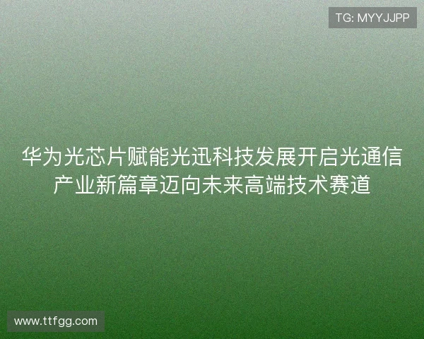 华为光芯片赋能光迅科技发展开启光通信产业新篇章迈向未来高端技术赛道